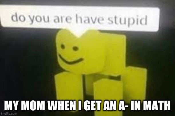 Do you are have stupid | MY MOM WHEN I GET AN A- IN MATH | image tagged in do you are have stupid | made w/ Imgflip meme maker