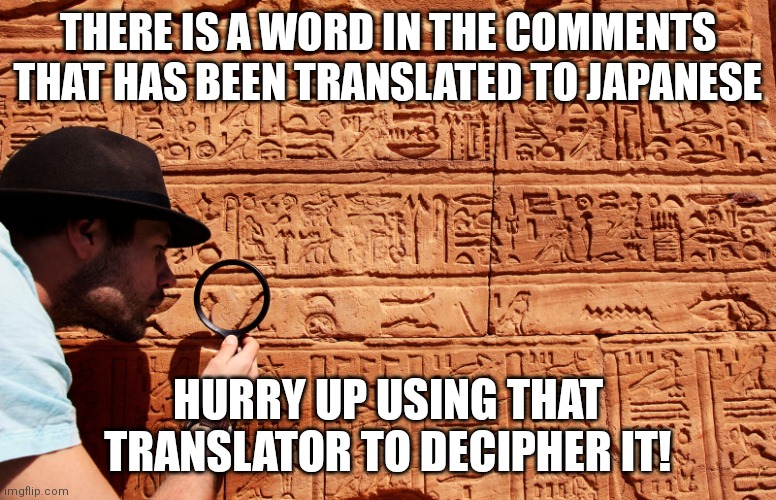 Yes | THERE IS A WORD IN THE COMMENTS THAT HAS BEEN TRANSLATED TO JAPANESE; HURRY UP USING THAT TRANSLATOR TO DECIPHER IT! | image tagged in decipher heiroglyphics,japanese,memes,decipher | made w/ Imgflip meme maker