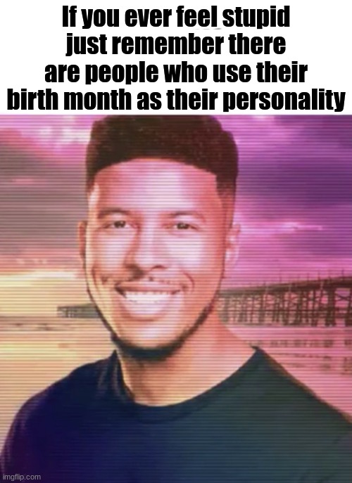 Keep yourself safe | If you ever feel stupid just remember there are people who use their birth month as their personality | image tagged in keep yourself safe | made w/ Imgflip meme maker