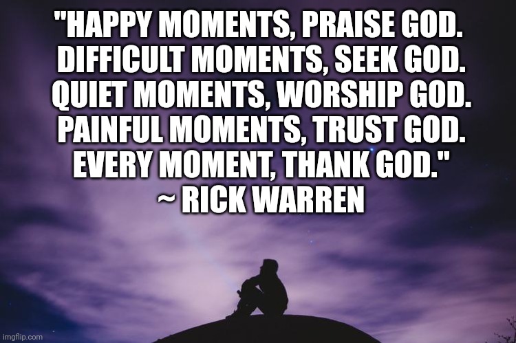 Man alone on hill at night | "HAPPY MOMENTS, PRAISE GOD.
 DIFFICULT MOMENTS, SEEK GOD.
 QUIET MOMENTS, WORSHIP GOD.
 PAINFUL MOMENTS, TRUST GOD.
 EVERY MOMENT, THANK GOD."
 ~ RICK WARREN | image tagged in man alone on hill at night | made w/ Imgflip meme maker