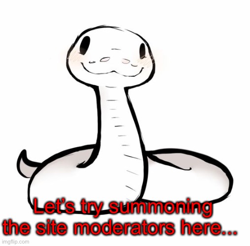 Once again:) | Let’s try summoning the site moderators here... | image tagged in snek | made w/ Imgflip meme maker
