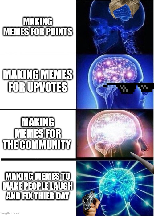 True right | MAKING MEMES FOR POINTS; MAKING MEMES FOR UPVOTES; MAKING MEMES FOR THE COMMUNITY; MAKING MEMES TO MAKE PEOPLE LAUGH AND FIX THIER DAY | image tagged in memes,expanding brain | made w/ Imgflip meme maker