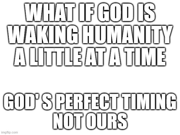 WHAT IF GOD IS WAKING HUMANITY A LITTLE AT A TIME; GOD' S PERFECT TIMING
NOT OURS | image tagged in god | made w/ Imgflip meme maker