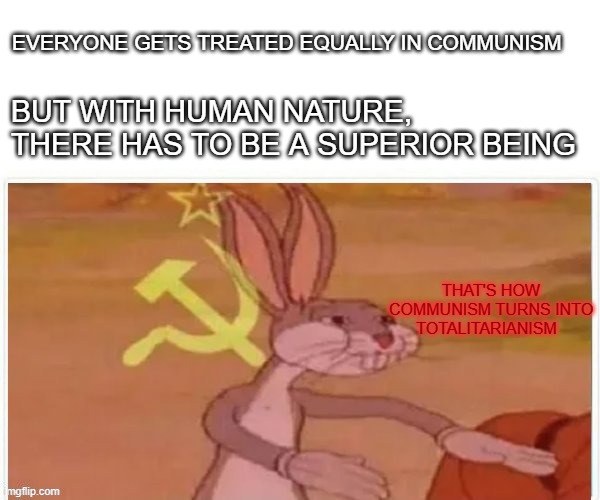 Idealism | EVERYONE GETS TREATED EQUALLY IN COMMUNISM; BUT WITH HUMAN NATURE, THERE HAS TO BE A SUPERIOR BEING; THAT'S HOW COMMUNISM TURNS INTO TOTALITARIANISM | image tagged in communist bugs bunny,politics,political meme,communism,karl marx | made w/ Imgflip meme maker