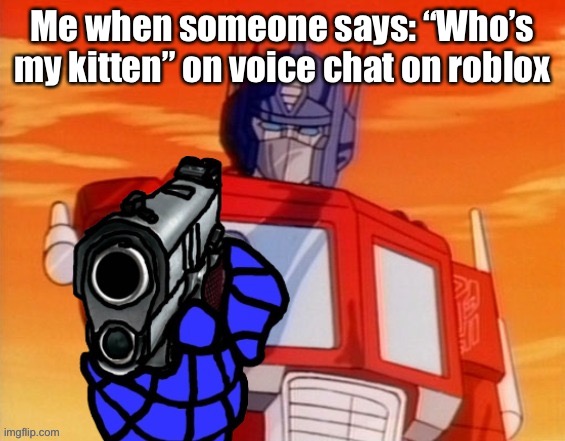 Roblox dating | Me when someone says: “Who’s my kitten” on voice chat on roblox | image tagged in optimus prime pointing gun meme | made w/ Imgflip meme maker