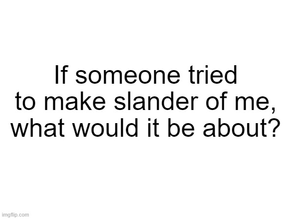 Commit genocide. | If someone tried to make slander of me, what would it be about? | made w/ Imgflip meme maker