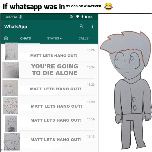 I saw this and got bored | MY OCS OR WHATEVER; MATT LETS HANG OUT! YOU'RE GOING TO DIE ALONE; MATT LETS HANG OUT! MATT LETS HANG OUT! MATT LETS HANG OUT! MATT LETS HANG OUT! | image tagged in if whatsapp was in | made w/ Imgflip meme maker