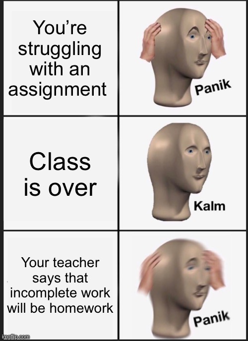 Panik Kalm Panik | You’re struggling with an assignment; Class is over; Your teacher says that incomplete work will be homework | image tagged in memes,panik kalm panik | made w/ Imgflip meme maker