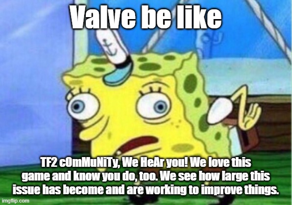 Mocking Spongebob | Valve be like; TF2 cOmMuNiTy, We HeAr you! We love this game and know you do, too. We see how large this issue has become and are working to improve things. | image tagged in memes,mocking spongebob | made w/ Imgflip meme maker