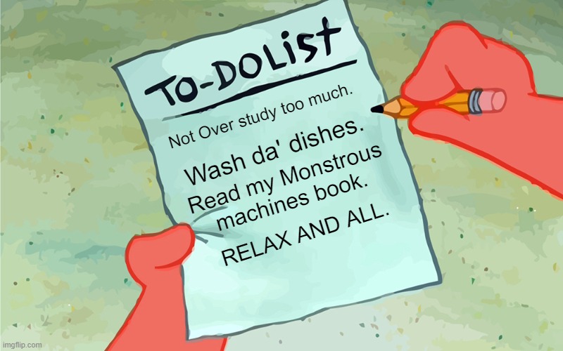The To-Do List | Not Over study too much. Wash da' dishes. Read my Monstrous machines book. RELAX AND ALL. | image tagged in patrick to do list actually blank | made w/ Imgflip meme maker