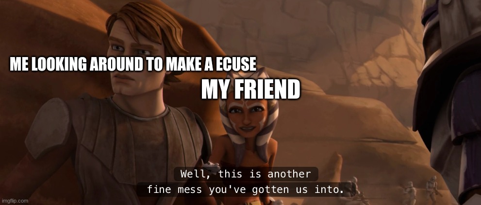 ahsoka tano | ME LOOKING AROUND TO MAKE A EXCUSE; MY FRIEND | image tagged in ahsoka tano | made w/ Imgflip meme maker