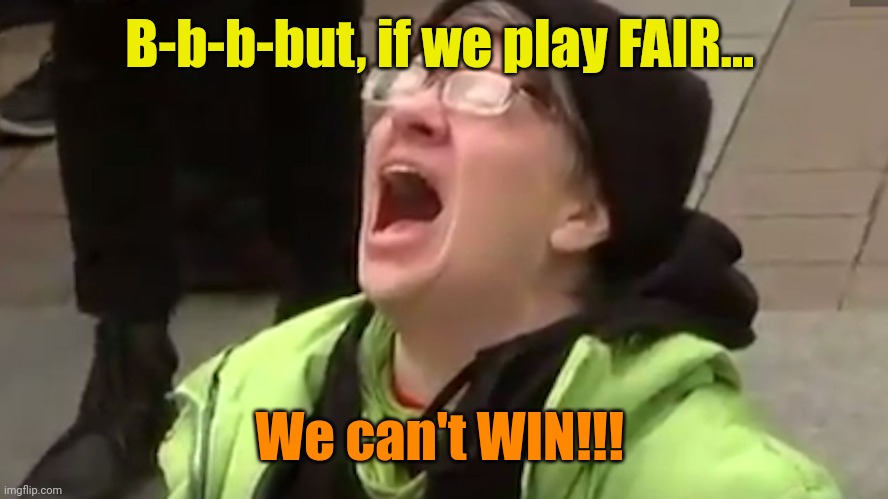 Screaming Liberal  | B-b-b-but, if we play FAIR... We can't WIN!!! | image tagged in screaming liberal | made w/ Imgflip meme maker