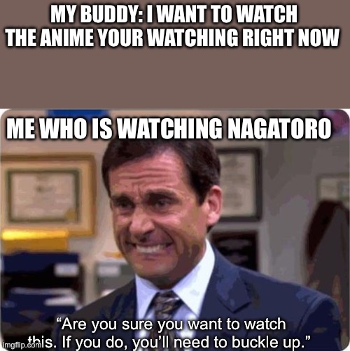When I gave volume 1 to my weeb friend, he was hooked, I’m not too sure if my other weeb friend will | MY BUDDY: I WANT TO WATCH THE ANIME YOUR WATCHING RIGHT NOW; ME WHO IS WATCHING NAGATORO; “Are you sure you want to watch this. If you do, you’ll need to buckle up.” | image tagged in the office michael worried | made w/ Imgflip meme maker