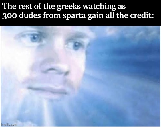 In heaven looking down | The rest of the greeks watching as 300 dudes from sparta gain all the credit: | image tagged in in heaven looking down | made w/ Imgflip meme maker