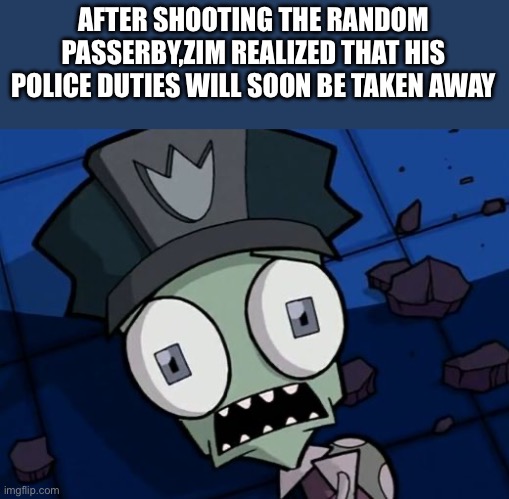 Shocked Zim | AFTER SHOOTING THE RANDOM PASSERBY,ZIM REALIZED THAT HIS POLICE DUTIES WILL SOON BE TAKEN AWAY | image tagged in shocked zim | made w/ Imgflip meme maker