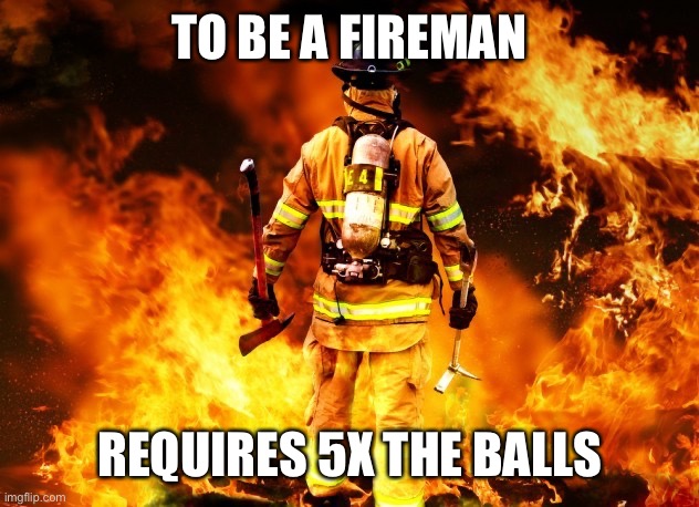 fireman | TO BE A FIREMAN REQUIRES 5X THE BALLS | image tagged in fireman | made w/ Imgflip meme maker