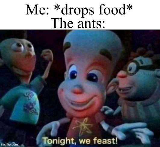 A relatable meme | Me: *drops food*; The ants: | image tagged in tonight we feast,memes,ant,relatable | made w/ Imgflip meme maker