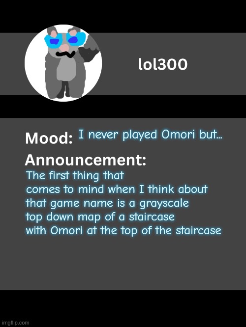 You can probably guess why a staircase is involved :devious: | I never played Omori but... The first thing that comes to mind when I think about that game name is a grayscale top down map of a staircase with Omori at the top of the staircase | image tagged in lol300 announcement template v4 thanks conehead | made w/ Imgflip meme maker