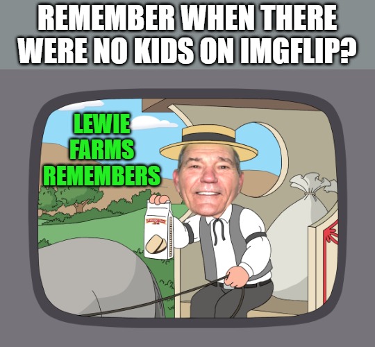 lewie farms remembers | REMEMBER WHEN THERE WERE NO KIDS ON IMGFLIP? LEWIE FARMS REMEMBERS | image tagged in lewie farms remembers | made w/ Imgflip meme maker