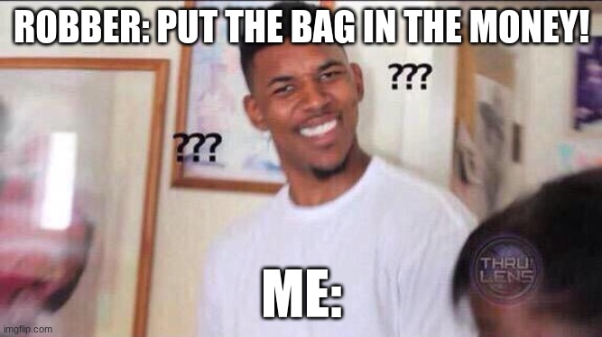 Black guy confused | ROBBER: PUT THE BAG IN THE MONEY! ME: | image tagged in black guy confused | made w/ Imgflip meme maker