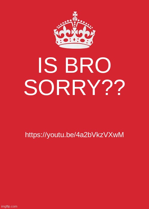 Keep Calm And Carry On Red | IS BRO SORRY?? https://youtu.be/4a2bVkzVXwM | image tagged in memes,keep calm and carry on red | made w/ Imgflip meme maker