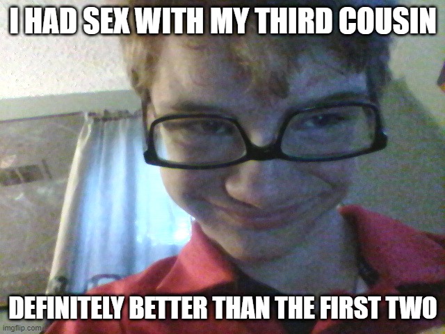 Third is Best | I HAD SEX WITH MY THIRD COUSIN; DEFINITELY BETTER THAN THE FIRST TWO | image tagged in pervert pete | made w/ Imgflip meme maker