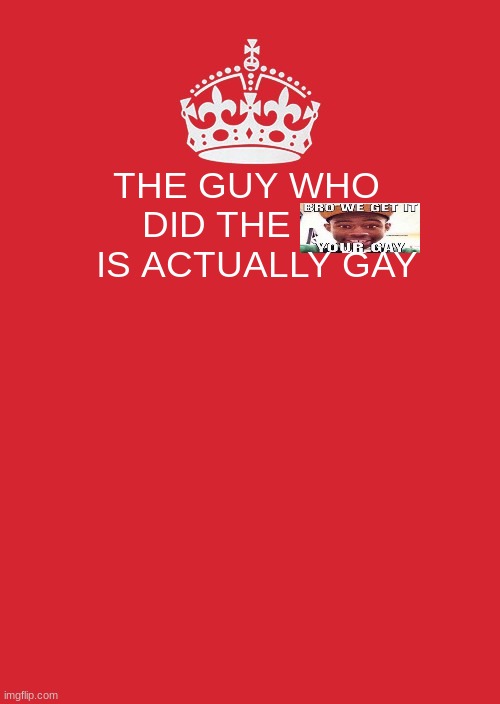Keep Calm And Carry On Red | THE GUY WHO DID THE         IS ACTUALLY GAY | image tagged in memes,keep calm and carry on red | made w/ Imgflip meme maker