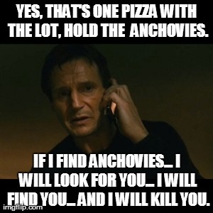 Liam Neeson Taken Meme | YES, THAT'S ONE PIZZA WITH THE LOT, HOLD THE  ANCHOVIES. IF I FIND ANCHOVIES... I WILL LOOK FOR YOU... I WILL FIND YOU... AND I WILL KILL YO | image tagged in memes,liam neeson taken | made w/ Imgflip meme maker