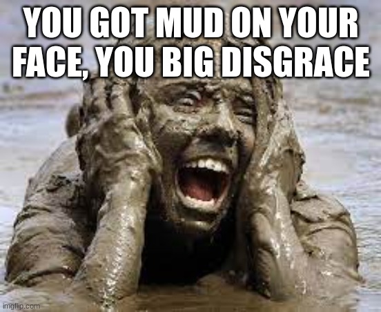 YOU GOT MUD ON YOUR FACE, YOU BIG DISGRACE!!! ((it's in the song lyrics)) | YOU GOT MUD ON YOUR FACE, YOU BIG DISGRACE | image tagged in imgflipsingz,we will we will rock you | made w/ Imgflip meme maker