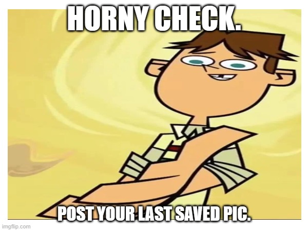 HORNY CHECK. POST YOUR LAST SAVED PIC. | made w/ Imgflip meme maker