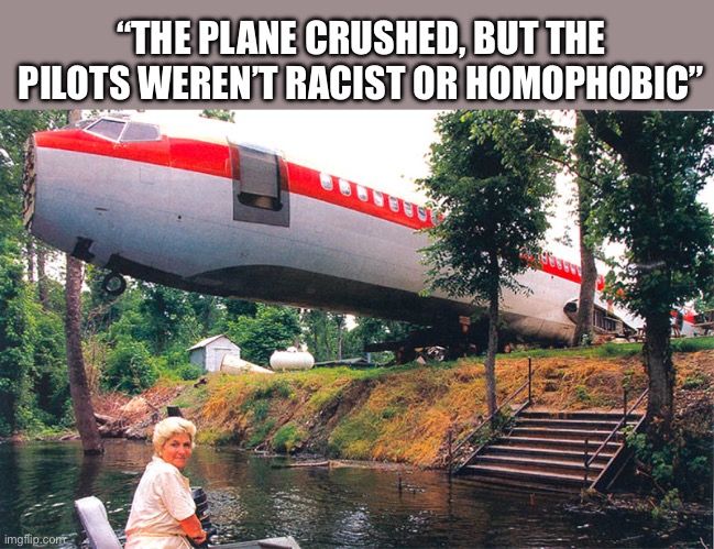 plane crash | “THE PLANE CRUSHED, BUT THE PILOTS WEREN’T RACIST OR HOMOPHOBIC” | image tagged in plane crash,politics,political meme,racism,homophobic | made w/ Imgflip meme maker