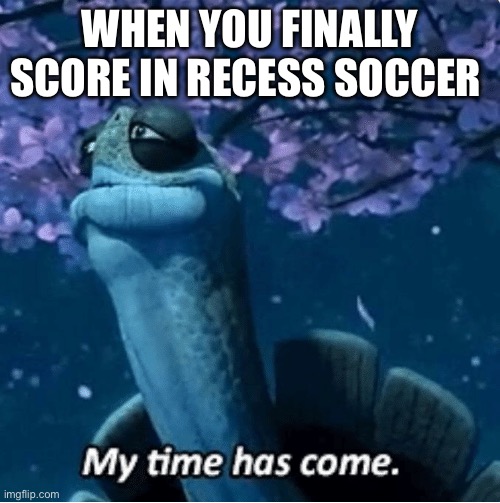 lol | WHEN YOU FINALLY SCORE IN RECESS SOCCER | image tagged in my time has come | made w/ Imgflip meme maker
