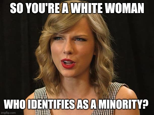 Taylor Swiftie | SO YOU'RE A WHITE WOMAN; WHO IDENTIFIES AS A MINORITY? | image tagged in taylor swiftie,taylor,dakine,woke,dank | made w/ Imgflip meme maker
