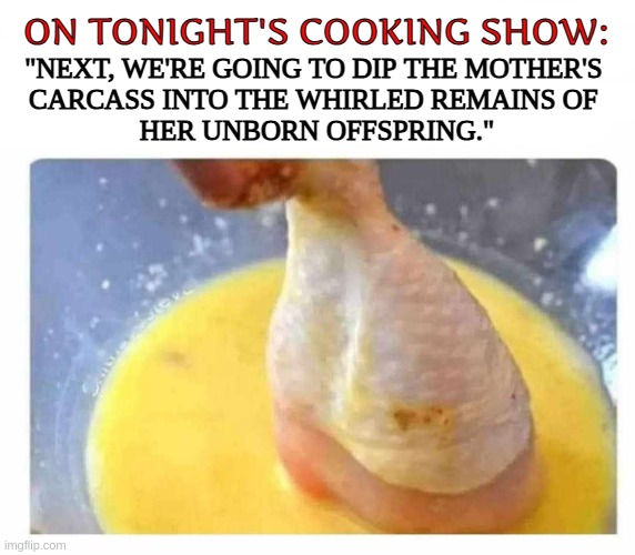 ....and fried they taste sooo gooood | ON TONIGHT'S COOKING SHOW:; "NEXT, WE'RE GOING TO DIP THE MOTHER'S 
CARCASS INTO THE WHIRLED REMAINS OF 
HER UNBORN OFFSPRING." | image tagged in funny,meme,vegan,chicken,best meme,natural | made w/ Imgflip meme maker