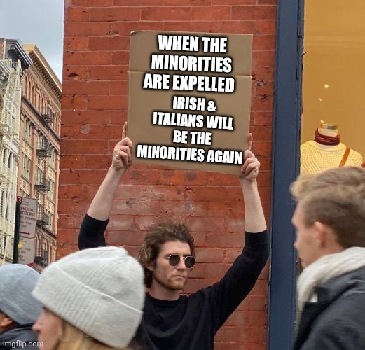 Eye-opening Eye-tal-ian Espresso | WHEN THE MINORITIES ARE EXPELLED; IRISH & ITALIANS WILL BE THE MINORITIES AGAIN | image tagged in man with sign,italian,woke,dank memes,minorities | made w/ Imgflip meme maker