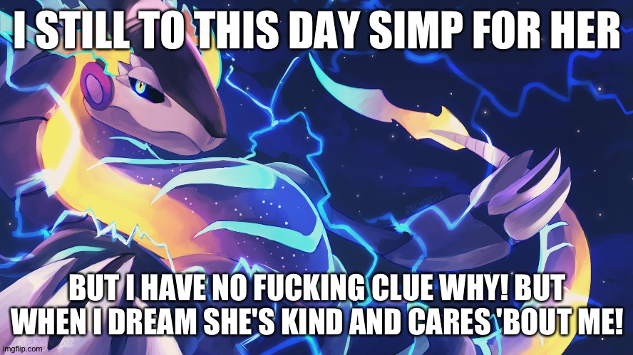 Yeah I have no clue why I do! | I STILL TO THIS DAY SIMP FOR HER; BUT I HAVE NO FUCKING CLUE WHY! BUT WHEN I DREAM SHE'S KIND AND CARES 'BOUT ME! | image tagged in deviantart,pokemon | made w/ Imgflip meme maker