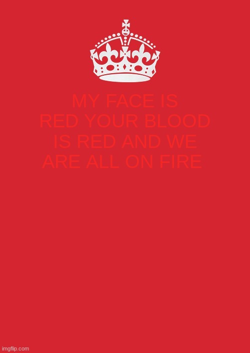 Keep Calm And Carry On Red | MY FACE IS RED YOUR BLOOD IS RED AND WE ARE ALL ON FIRE | image tagged in memes,keep calm and carry on red | made w/ Imgflip meme maker