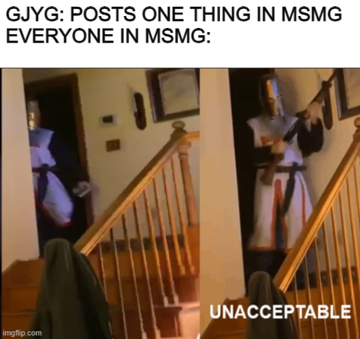 Unacceptable | GJYG: POSTS ONE THING IN MSMG
EVERYONE IN MSMG: | image tagged in unacceptable | made w/ Imgflip meme maker