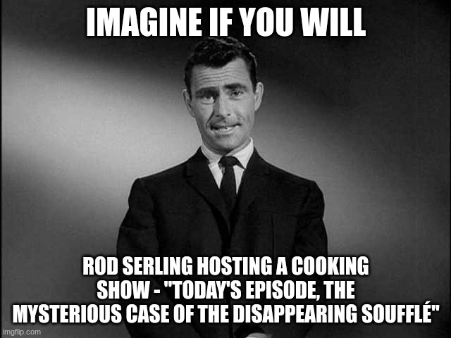 my mom | IMAGINE IF YOU WILL; ROD SERLING HOSTING A COOKING SHOW - "TODAY'S EPISODE, THE MYSTERIOUS CASE OF THE DISAPPEARING SOUFFLÉ" | image tagged in rod serling twilight zone | made w/ Imgflip meme maker
