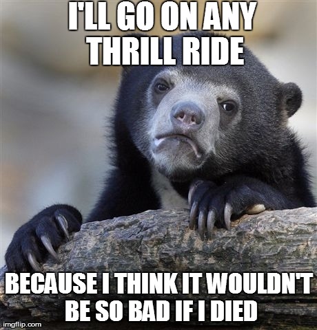 Confession Bear | I'LL GO ON ANY THRILL RIDE BECAUSE I THINK IT WOULDN'T BE SO BAD IF I DIED | image tagged in memes,confession bear,AdviceAnimals | made w/ Imgflip meme maker