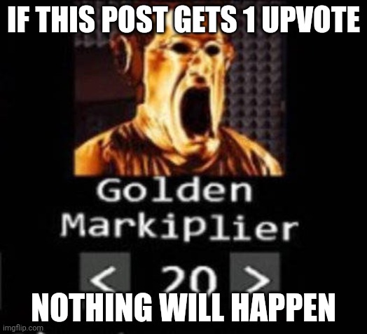 Golden Markiplier | IF THIS POST GETS 1 UPVOTE; NOTHING WILL HAPPEN | image tagged in golden markiplier | made w/ Imgflip meme maker