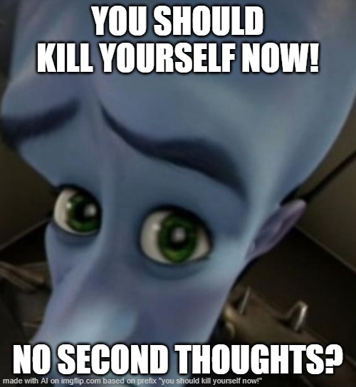 Megamind no bitches | YOU SHOULD KILL YOURSELF NOW! NO SECOND THOUGHTS? | image tagged in megamind no bitches | made w/ Imgflip meme maker