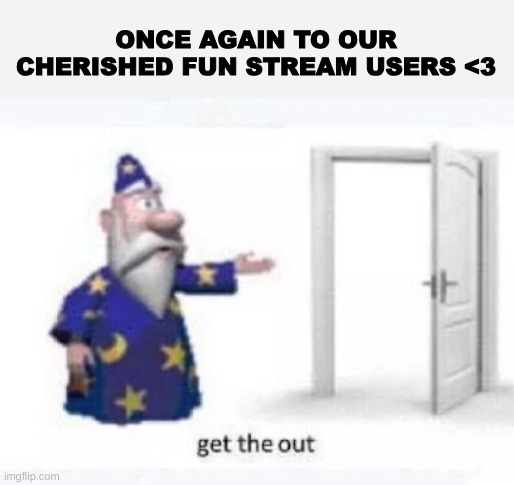 Get the out | ONCE AGAIN TO OUR CHERISHED FUN STREAM USERS <3 | image tagged in get the out | made w/ Imgflip meme maker