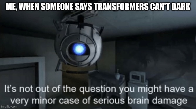 Minor case of serious brain damage | ME, WHEN SOMEONE SAYS TRANSFORMERS CAN'T DARK | image tagged in minor case of serious brain damage | made w/ Imgflip meme maker