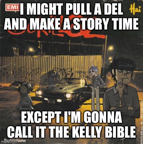 no i am not making fun of the bible, Its just my life story | I MIGHT PULL A DEL AND MAKE A STORY TIME; EXCEPT I'M GONNA CALL IT THE KELLY BIBLE | image tagged in gorillaz | made w/ Imgflip meme maker
