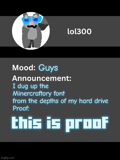 Lol300 announcement template v4 | Guys; I dug up the Minercraftory font from the depths of my hard drive
Proof:; this is proof | image tagged in lol300 announcement template v4 thanks conehead | made w/ Imgflip meme maker