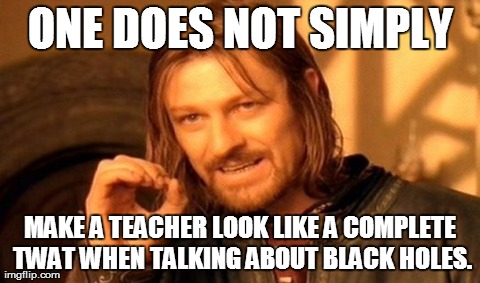 One Does Not Simply | ONE DOES NOT SIMPLY MAKE A TEACHER LOOK LIKE A COMPLETE TWAT WHEN TALKING ABOUT BLACK HOLES. | image tagged in memes,one does not simply | made w/ Imgflip meme maker