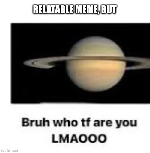 Bruh who tf are you | RELATABLE MEME, BUT | image tagged in bruh who tf are you | made w/ Imgflip meme maker