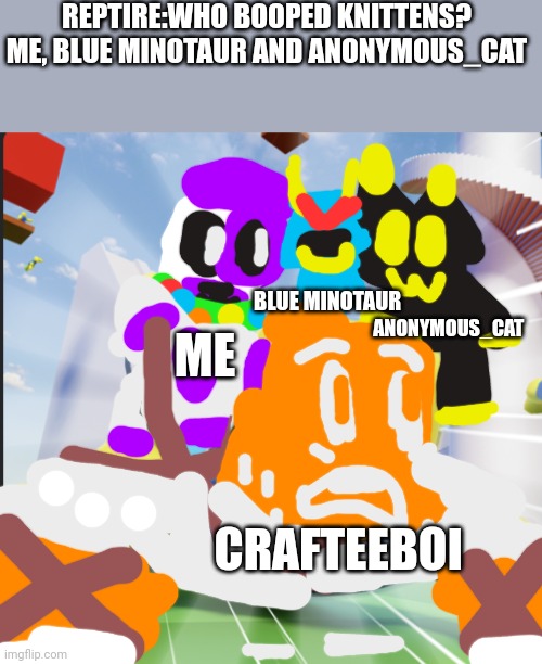 We blame at Crafteeboi | REPTIRE:WHO BOOPED KNITTENS?
ME, BLUE MINOTAUR AND ANONYMOUS_CAT; ANONYMOUS_CAT; BLUE MINOTAUR; ME; CRAFTEEBOI | image tagged in grapple people simulator,boi | made w/ Imgflip meme maker