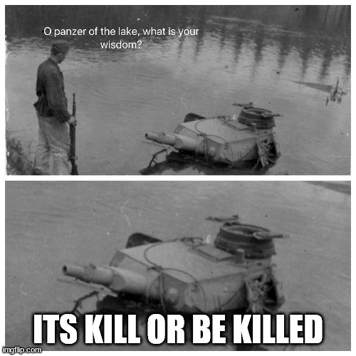 panzer of the lake template | ITS KILL OR BE KILLED | image tagged in panzer of the lake template | made w/ Imgflip meme maker
